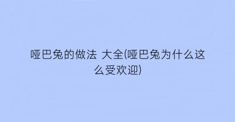 “哑巴兔的做法 大全(哑巴兔为什么这么受欢迎)